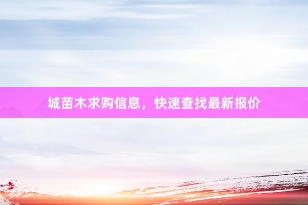 城苗木求购信息，快速查找最新报价