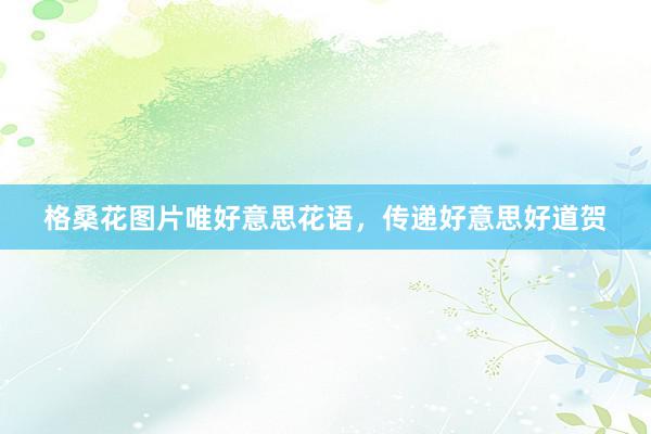 格桑花图片唯好意思花语，传递好意思好道贺