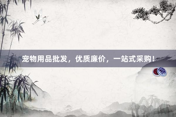 宠物用品批发，优质廉价，一站式采购！
